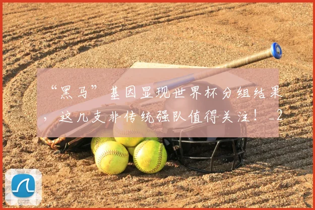 “黑马”基因显现世界杯分组结果,这几支非传统强队值得关注!_20260530144053