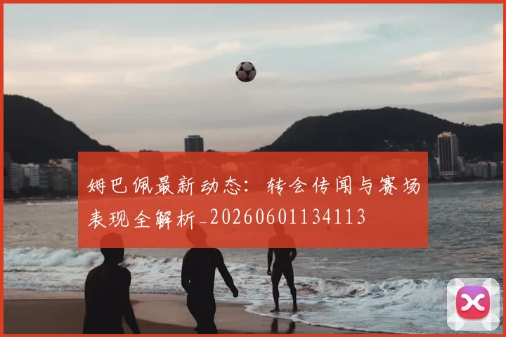 姆巴佩最新动态:转会传闻与赛场表现全解析_20260601134113