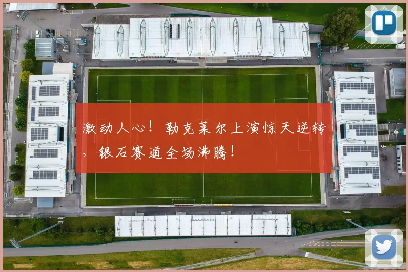 激动人心！勒克莱尔上演惊天逆转，银石赛道全场沸腾！