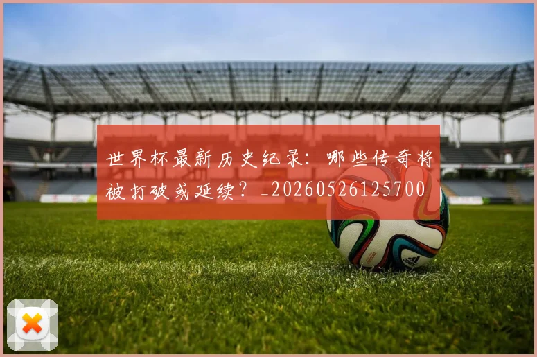 世界杯最新历史纪录:哪些传奇将被打破或延续?_20260526125700