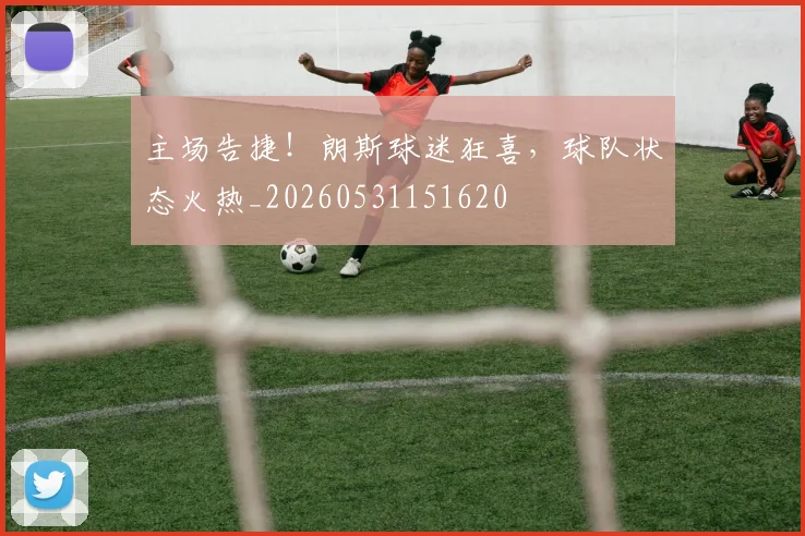 主场告捷！朗斯球迷狂喜，球队状态火热_20260531151620