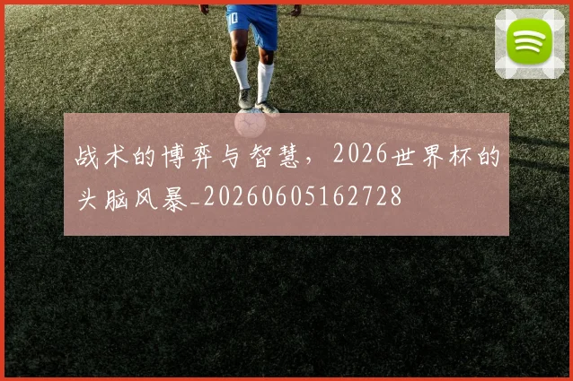 战术的博弈与智慧，2026世界杯的头脑风暴_20260605162728
