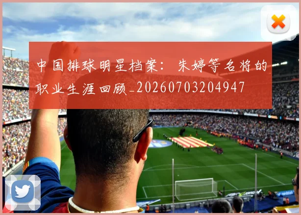 中国排球明星档案：朱婷等名将的职业生涯回顾_20260703204947