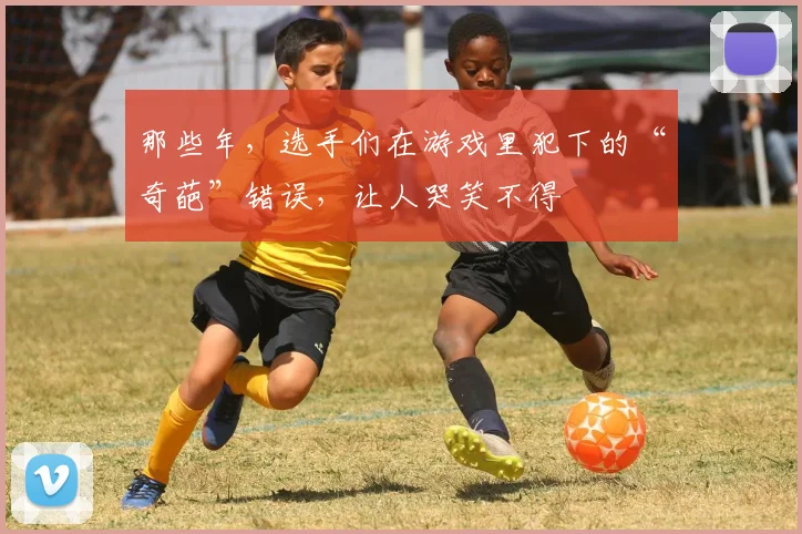 那些年,选手们在游戏里犯下的“奇葩”错误,让人哭笑不得