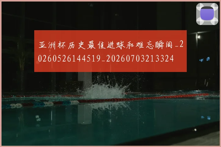 亚洲杯历史最佳进球和难忘瞬间_20260526144519_20260703213324