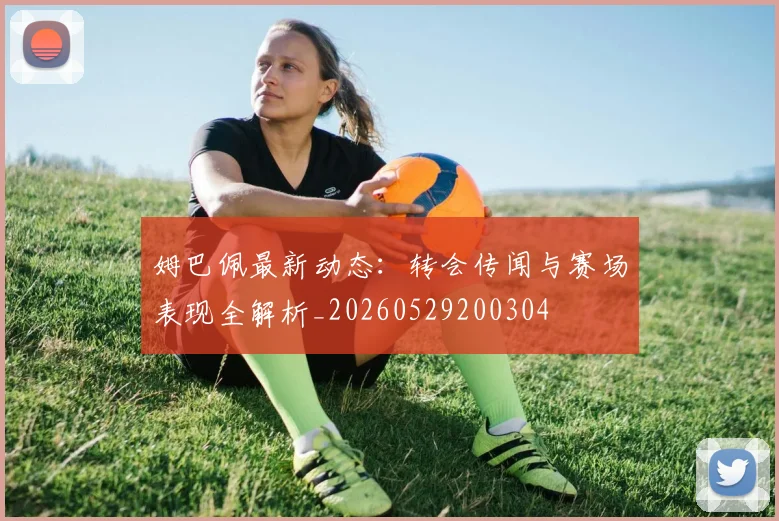 姆巴佩最新动态：转会传闻与赛场表现全解析_20260529200304