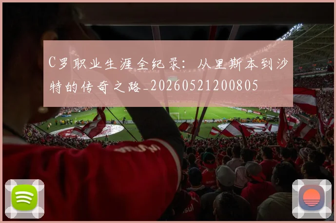 C罗职业生涯全纪录:从里斯本到沙特的传奇之路_20260521200805