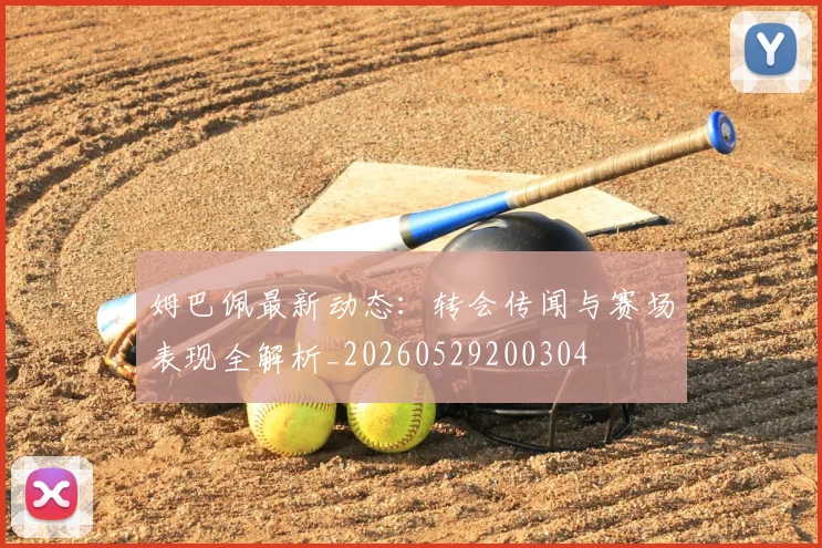 姆巴佩最新动态：转会传闻与赛场表现全解析_20260529200304