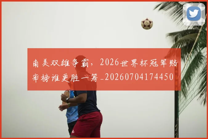 南美双雄争霸，2026世界杯冠军赔率榜谁更胜一筹_20260704174450