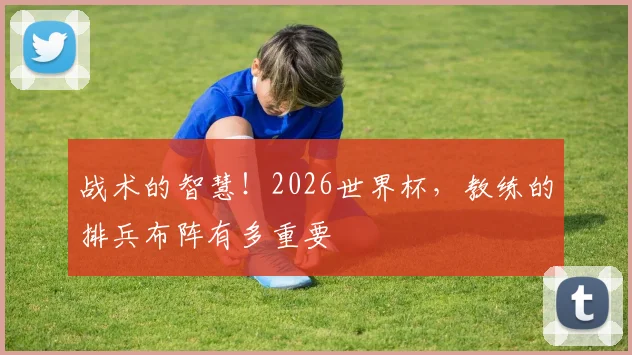 战术的智慧！2026世界杯，教练的排兵布阵有多重要