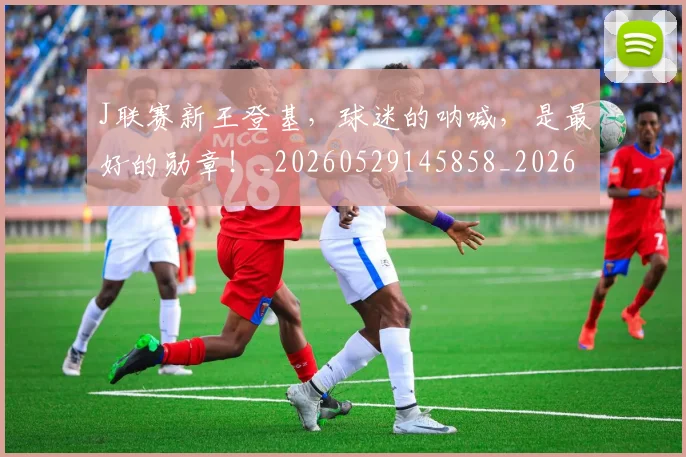 J联赛新王登基，球迷的呐喊，是最好的勋章！_20260529145858_20260702043848