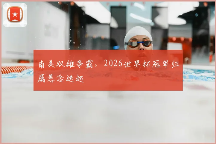 南美双雄争霸,2026世界杯冠军归属悬念迭起