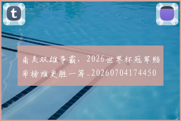 南美双雄争霸,2026世界杯冠军赔率榜谁更胜一筹_20260704174450