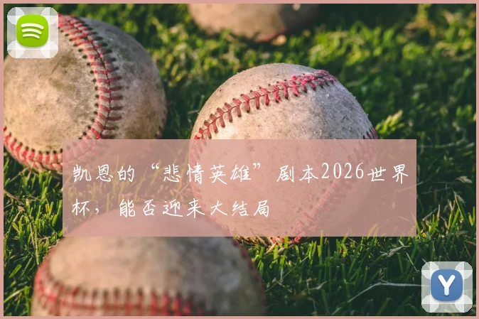凯恩的“悲情英雄”剧本2026世界杯，能否迎来大结局