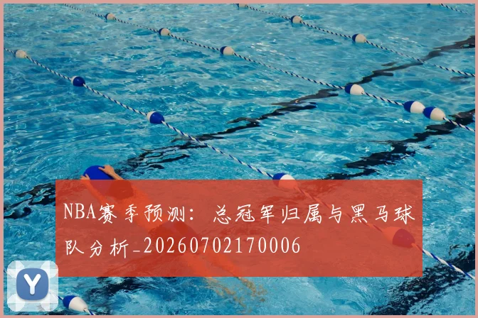 NBA赛季预测：总冠军归属与黑马球队分析_20260702170006
