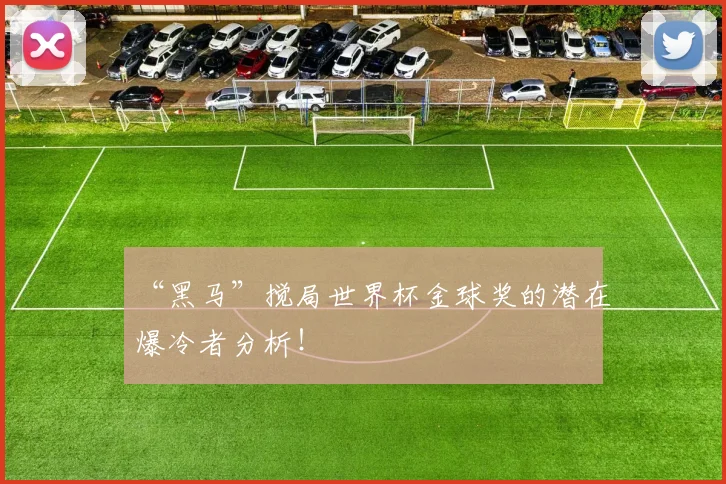 “黑马”搅局世界杯金球奖的潜在爆冷者分析！