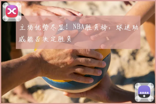 主场优势尽显！NBA胜负榜，球迷助威能否决定胜负