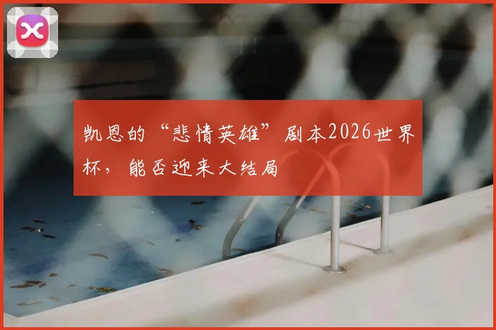 凯恩的“悲情英雄”剧本2026世界杯，能否迎来大结局