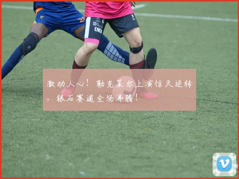 激动人心！勒克莱尔上演惊天逆转，银石赛道全场沸腾！