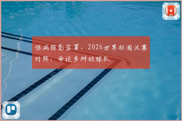 伤病阴影笼罩，2026世界杯淘汰赛对阵，命运多舛的球队