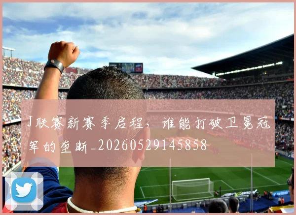 J联赛新赛季启程，谁能打破卫冕冠军的垄断_20260529145858