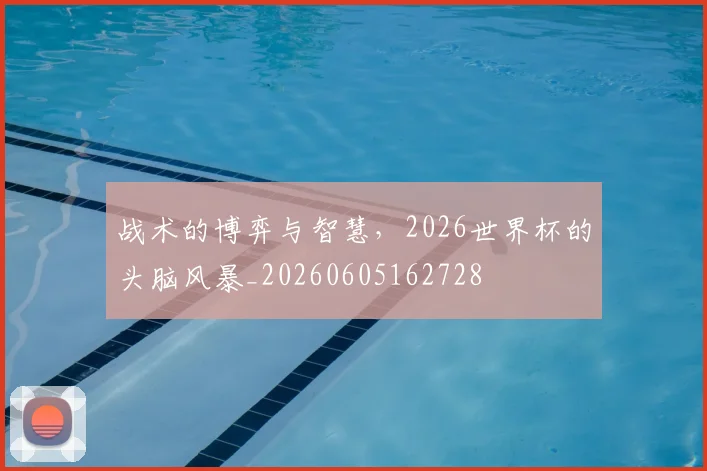 战术的博弈与智慧,2026世界杯的头脑风暴_20260605162728