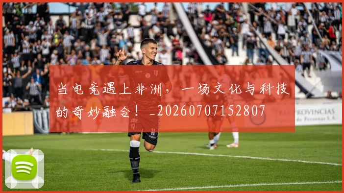 当电竞遇上非洲,一场文化与科技的奇妙融合!_20260707152807