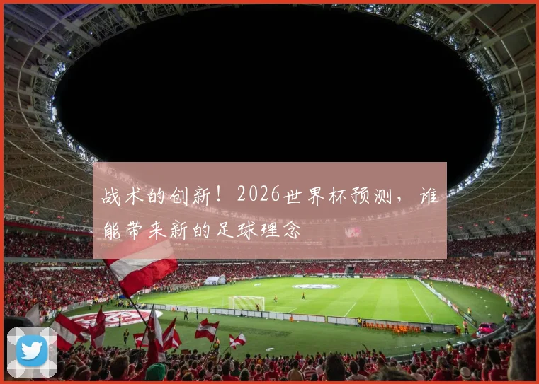 战术的创新！2026世界杯预测，谁能带来新的足球理念