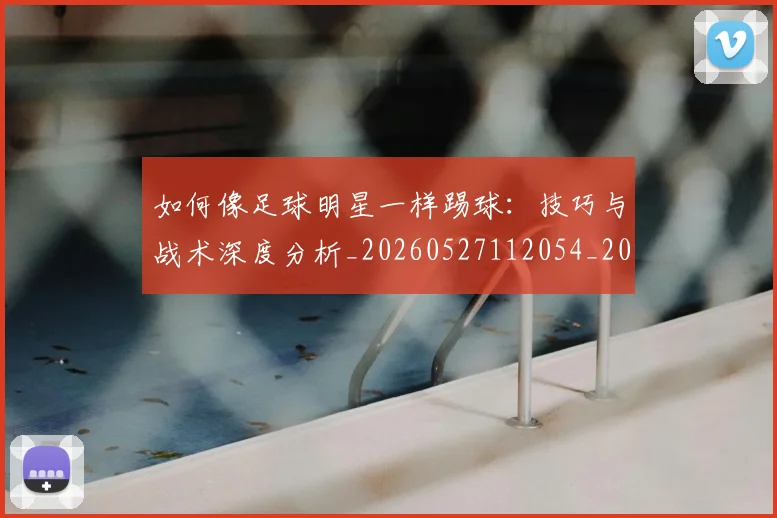 如何像足球明星一样踢球：技巧与战术深度分析_20260527112054_20260707022711