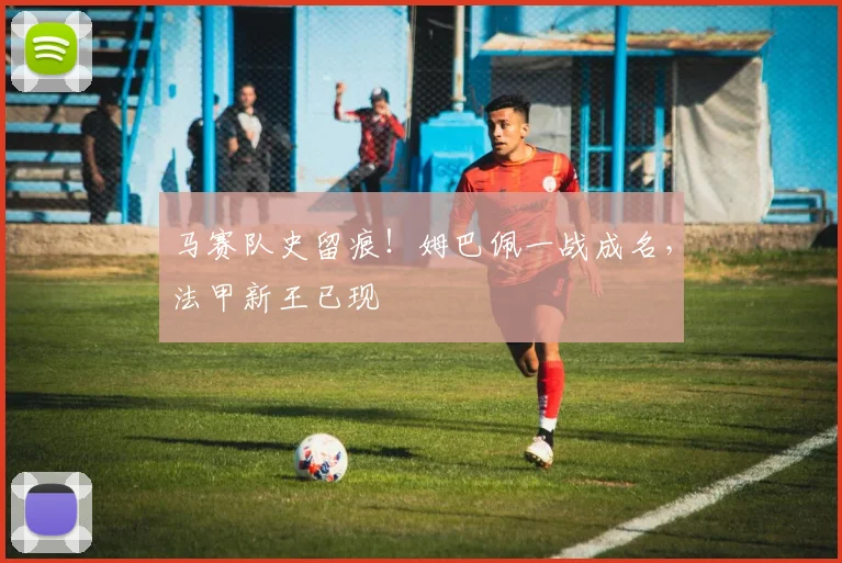 马赛队史留痕！姆巴佩一战成名，法甲新王已现