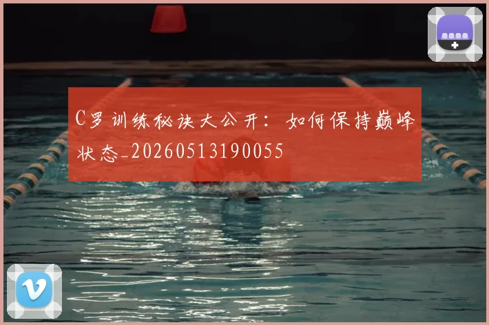 C罗训练秘诀大公开：如何保持巅峰状态_20260513190055