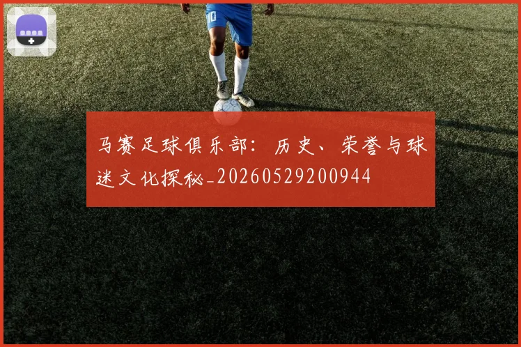 马赛足球俱乐部：历史、荣誉与球迷文化探秘_20260529200944