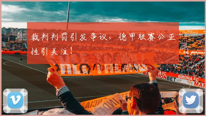 裁判判罚引发争议，德甲联赛公正性引关注！