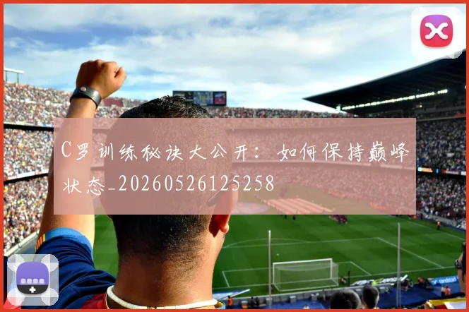 C罗训练秘诀大公开：如何保持巅峰状态_20260526125258