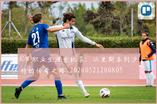 C罗职业生涯全纪录:从里斯本到沙特的传奇之路_20260521200805