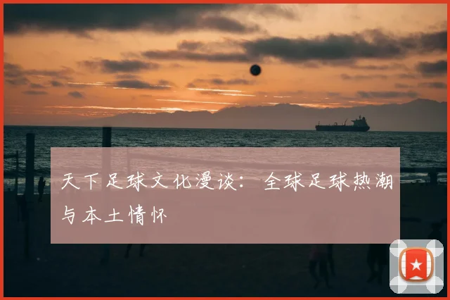 天下足球文化漫谈:全球足球热潮与本土情怀