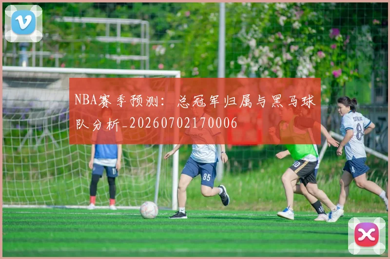 NBA赛季预测：总冠军归属与黑马球队分析_20260702170006