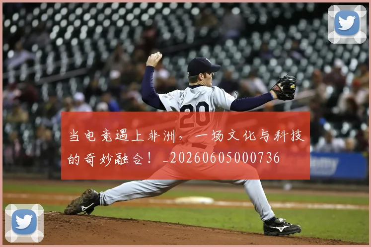 当电竞遇上非洲，一场文化与科技的奇妙融合！_20260605000736
