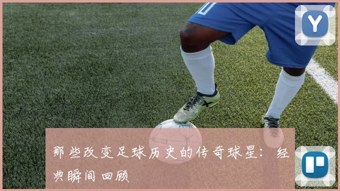 那些改变足球历史的传奇球星：经典瞬间回顾