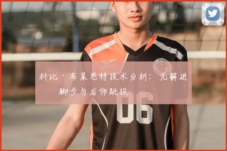 科比·布莱恩特技术分析:无解进攻脚步与后仰跳投