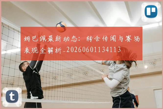 姆巴佩最新动态：转会传闻与赛场表现全解析_20260601134113