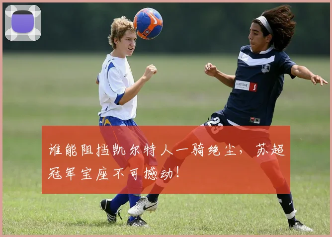 谁能阻挡凯尔特人一骑绝尘,苏超冠军宝座不可撼动!