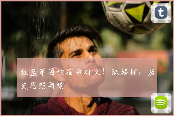 红蓝军团的宿命对决！欧超杯，历史恩怨再续